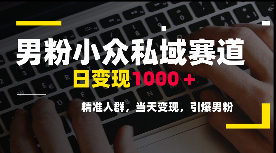 男粉小众私域赛道，日变现1000＋，精准人群，当天变现，引爆男粉-云创网