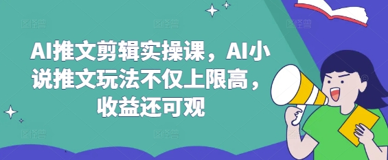 AI推文剪辑实操课，AI小说推文玩法不仅上限高，收益还可观-云创网