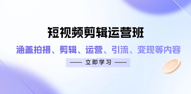短视频剪辑运营班：涵盖拍摄、剪辑、运营、引流、变现等内容-云创网