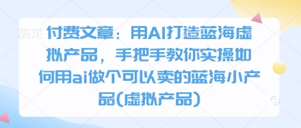 付费文章：用AI打造蓝海虚拟产品，手把手教你实操如何用ai做个可以卖的蓝海小产品(虚拟产品)-云创网