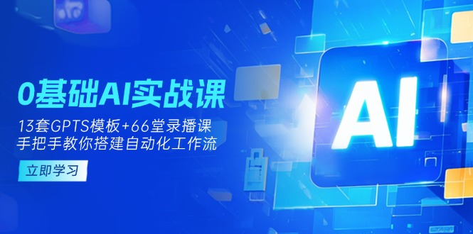 0基础AI实操课：13套GPTS模板+66字录播课，手把手教你搭建自动化工作流-云创网