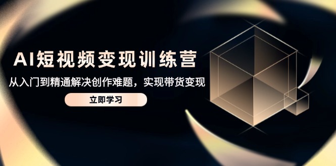 AI短视频变现训练营，从入门到精通解决创作难题，实现带货变现-云创网