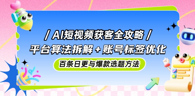 AI短视频获客全攻略：平台算法拆解+账号标签优化，百条日更与爆款选题方法-云创网