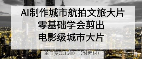 AI制作城市航拍文旅大片，零基础学会剪出电影级城市大片，单日变现多张-云创网