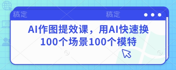 AI作图提效课，用AI快速换100个场景100个模特-云创网