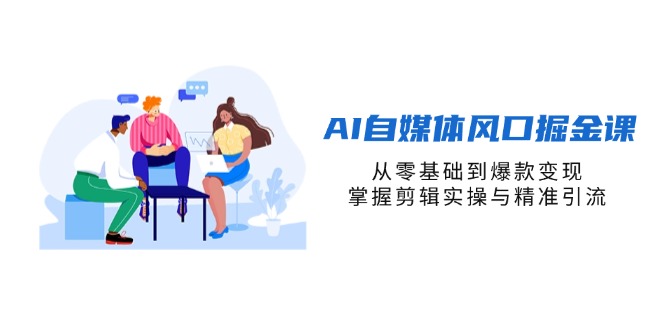 AI自媒体风口掘金课，从零基础到爆款变现，掌握剪辑实操与精准引流-云创网