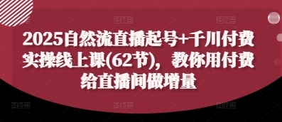 2025自然流直播起号+千川付费实操线上课(62节)，教你用付费给直播间做增量-云创网