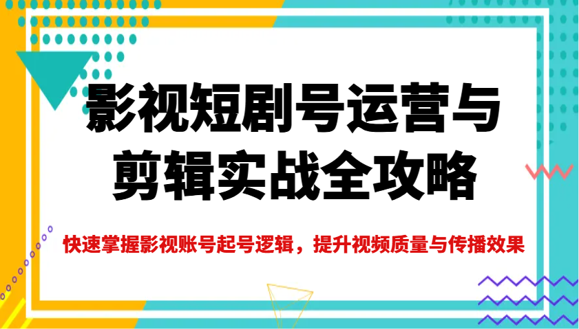 影视短剧号运营与剪辑实战全攻略，快速掌握影视账号起号逻辑，提升视频质量与传播效果-云创网