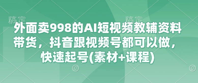 外面卖998的AI短视频教辅资料带货，抖音跟视频号都可以做，快速起号(素材+课程)-云创网