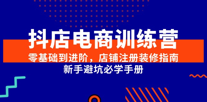 抖店电商训练营，零基础到进阶，店铺注册装修指南，新手避坑必学手册-云创网