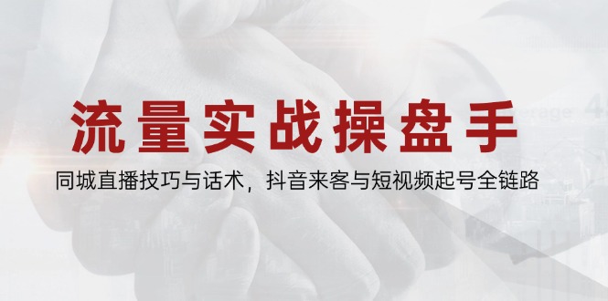 流量实战操盘手，同城直播技巧与话术，抖音来客与短视频起号全链路-云创网