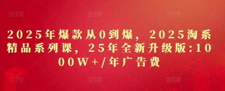 2025年爆款从0到爆，2025淘系精品系列课，25年全新升级版：1000W+1年广告费-云创网