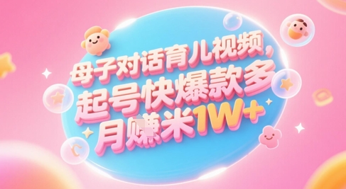 AI生成母子对话育儿类视频，起号快爆款多，小白宝妈轻松学，多渠道变现，月入1W+-云创网