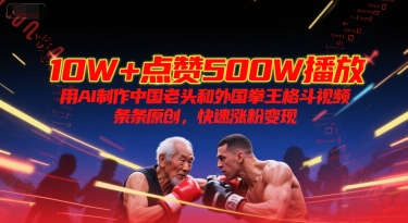 10W+点赞500W播放，用AI制作中国老头和外国拳王格斗视频，条条原创，快速涨粉变现-云创网