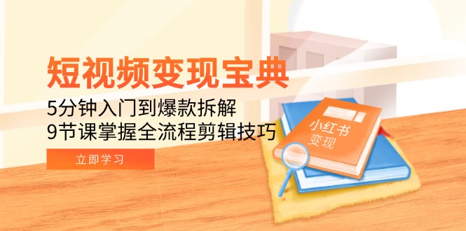 短视频变现宝典：5分钟入门到爆款拆解，9节课掌握全流程剪辑技巧-云创网