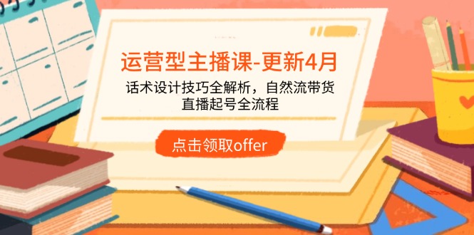 运营型主播课-更新4月，话术设计技巧全解析，自然流带货，直播起号全流程-云创网