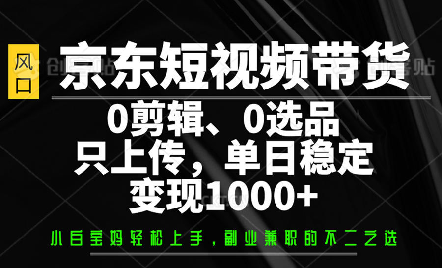 京东短视频带货，0剪辑，0选品，只上传，单日稳定变现1000+-云创网