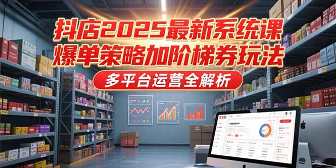 抖店2025最新系统课，爆单策略加阶梯券玩法，多平台运营全解析-云创网