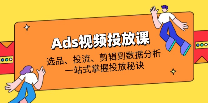 Ads视频投放课全解析：选品、投流、剪辑到数据分析，一站式掌握投放秘诀-云创网