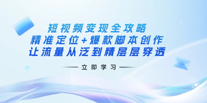 短视频变现全攻略：精准定位+爆款脚本创作，让流量从泛到精层层穿透-云创网