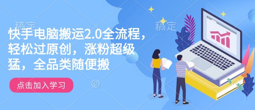 快手电脑搬运2.0全流程，轻松过原创，涨粉超级猛，全品类随便搬-云创网