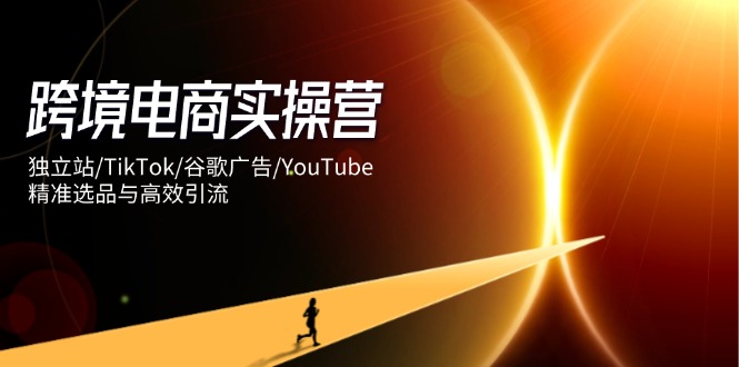跨境电商实操营：独立站/TikTok/谷歌广告/YouTube，精准选品与高效引流-云创网
