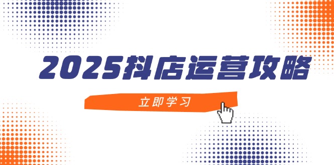2025抖店运营攻略，掌握抖店技巧，打造月销百万，新手入门到精通-云创网
