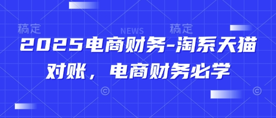 2025电商财务-淘系天猫对账，电商财务必学-云创网