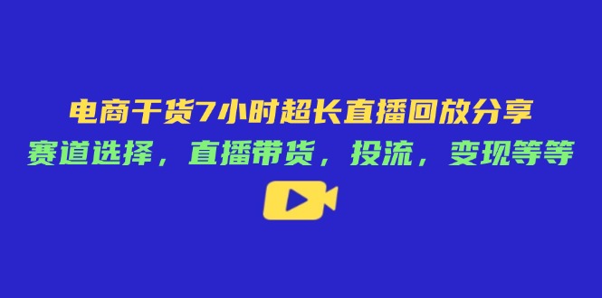 电商干货7小时超长直播回放分享：赛道选择，直播带货，投流，变现等等-云创网