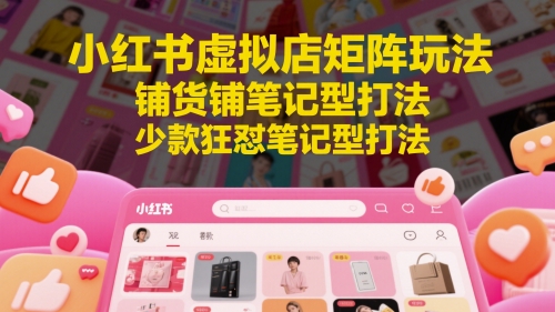 小红书虚拟店矩阵玩法，铺货铺笔记型打法，少款狂怼笔记型打法(更新)-云创网