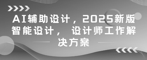 AI辅助设计，2025新版智能设计， 设计师工作解决方案-云创网