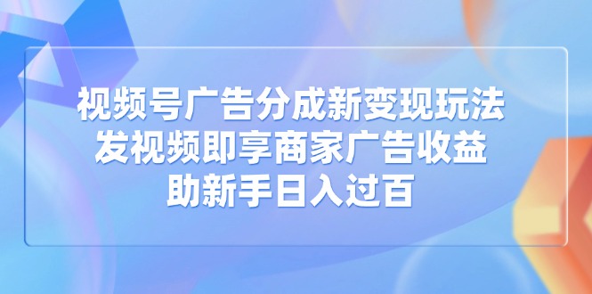 视频号广告分成新变现玩法：发视频即享商家广告收益，助新手日入过百-云创网