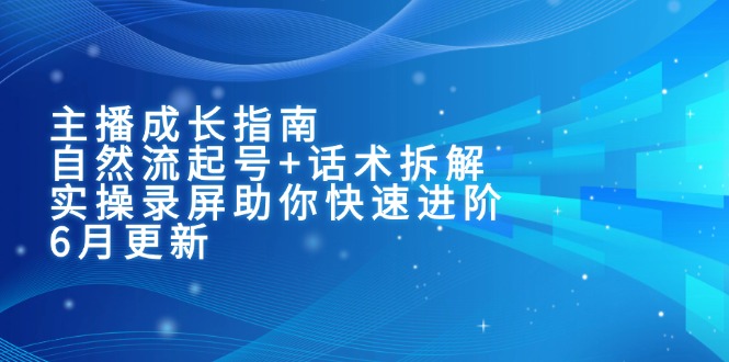 主播成长指南：自然流起号+话术拆解，实操录屏助你快速进阶(6月更新-云创网