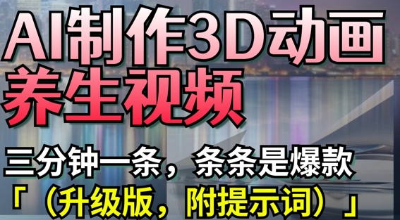 AI制作3D动画养生视频，三分钟一条，条条是爆款(升级版，附提示词)-云创网