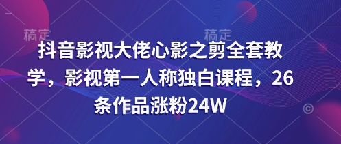 抖音影视大佬心影之剪全套教学，影视第一人称独白课程，26条作品涨粉24W-云创网