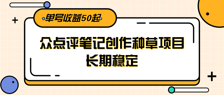 大众点评笔记创作种草项目，长期稳定， 单号收益50起-云创网