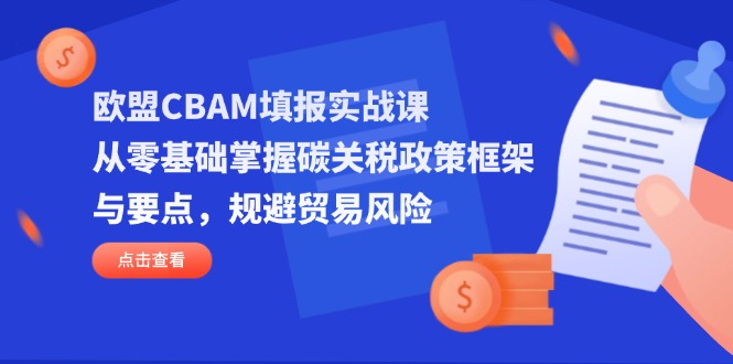 欧盟CBAM填报实战课，从零基础掌握碳关税政策框架与要点，规避贸易风险-云创网