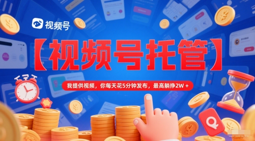 【视频号托管 】我提供视频，你每天花5分钟发布，最高躺挣2W+【揭秘】-云创网