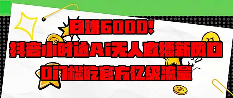 日赚6000+！抖音小时达Ai无人直播躺赚新风口，0门槛吃官方亿级流量！-云创网