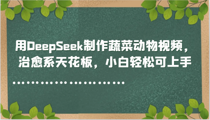 用DeepSeek制作蔬菜动物视频，治愈系天花板，小白轻松可上手-云创网