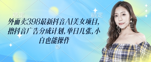 外面卖398最新抖音AI美女项目，撸抖音广告分成计划，单日几张，小白也能操作-云创网