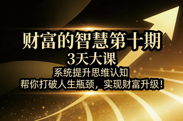 财富的智慧第十期，3天大课，系统提升思维认知，帮你打破人生瓶颈，实现财富升级！-云创网