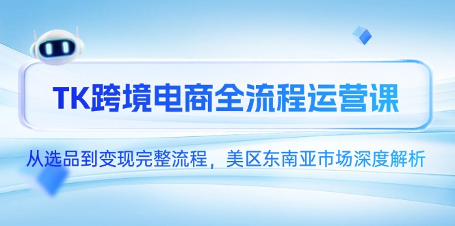TK跨境电商全流程运营课，从选品到变现完整流程，美区东南亚市场深度解析-云创网
