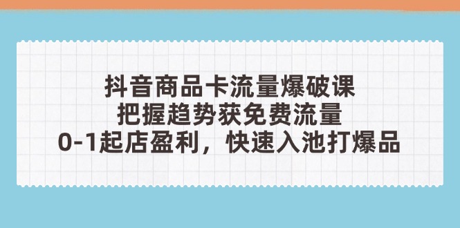 抖音商品卡流量爆破课：把握趋势获免费流量，0-1起店盈利，快速入池打爆品-云创网