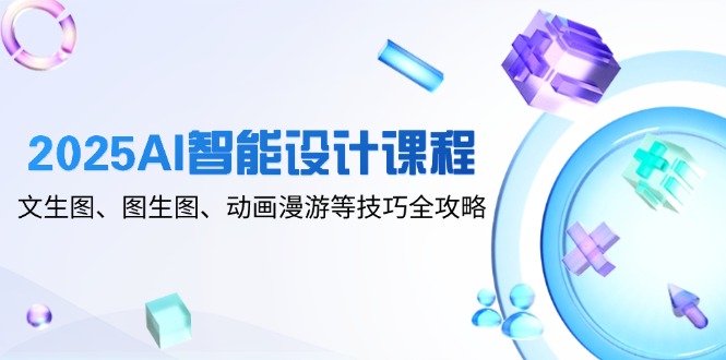 2025AI智能设计课程，文生图、图生图、动画漫游等技巧全攻略-云创网