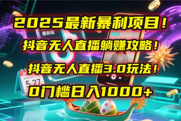 2025最新暴利项目！抖音无人直播躺赚攻略！抖音无人直播3.0玩法！0门槛...-云创网