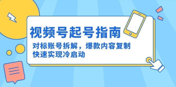 视频号起号指南：对标账号拆解，爆款内容复制，快速实现冷启动-云创网