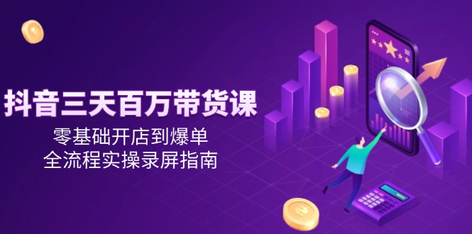 抖音三天百万带货课，零基础开店到爆单，全流程实操录屏指南-云创网