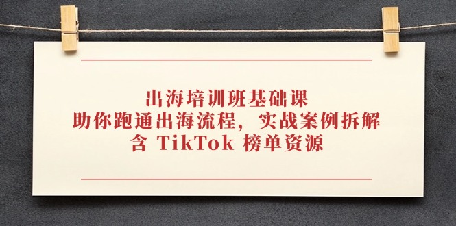 出海培训班基础课，助你跑通出海流程，实战案例拆解，含 TikTok 榜单资源-云创网