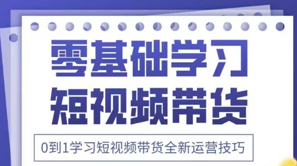 抖音全新短视频带货运营技巧，2025年新课，0到1学习短视频带货全新运营技巧-云创网